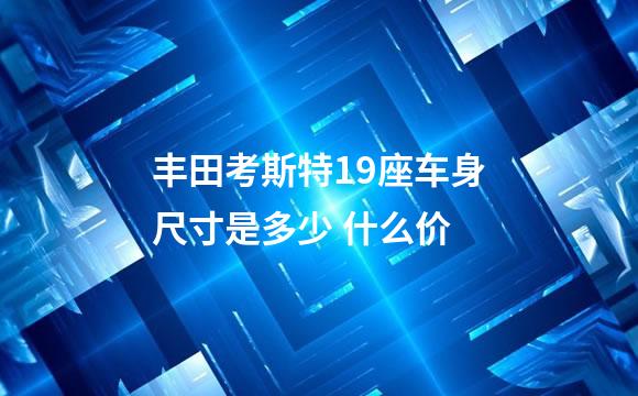 丰田考斯特19座车身尺寸是多少 什么价